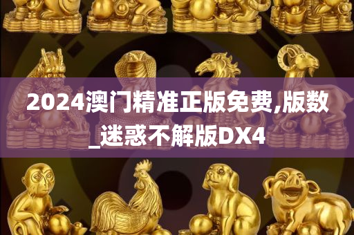 2024澳门精准正版免费,版数_迷惑不解版DX4