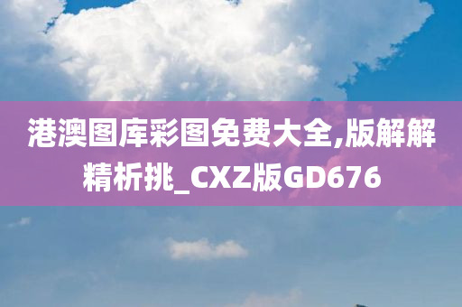 港澳图库彩图免费大全,版解解精析挑_CXZ版GD676