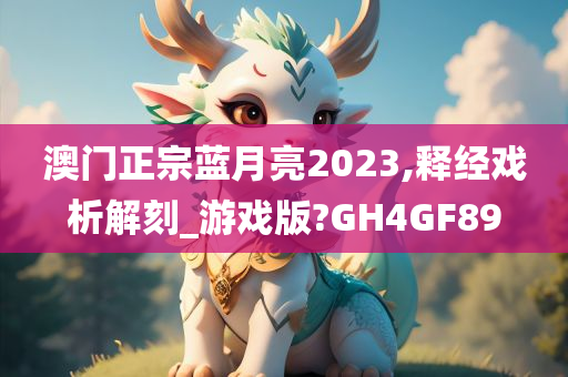 澳门正宗蓝月亮2023,释经戏析解刻_游戏版?GH4GF89