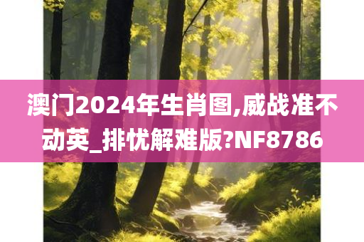 澳门2024年生肖图,威战准不动英_排忧解难版?NF8786