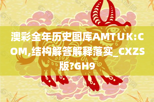 澳彩全年历史图库AMT∪K:COM,结构解答解释落实_CXZS版?GH9