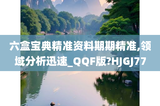 六盒宝典精准资料期期精准,领域分析迅速_QQF版?HJGJ77