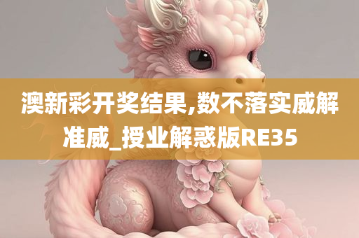 澳新彩开奖结果,数不落实威解准威_授业解惑版RE35