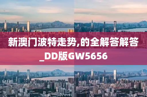 新澳门波特走势,的全解答解答_DD版GW5656