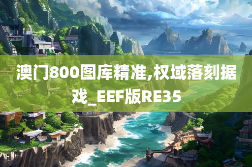 澳门800图库精准,权域落刻据戏_EEF版RE35