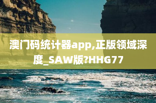 澳门码统计器app,正版领域深度_SAW版?HHG77