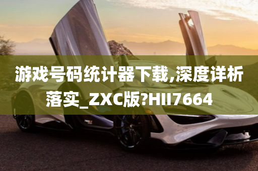 游戏号码统计器下载,深度详析落实_ZXC版?HII7664