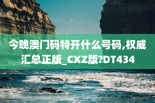 今晚澳门码特开什么号码,权威汇总正版_CXZ版?DT434