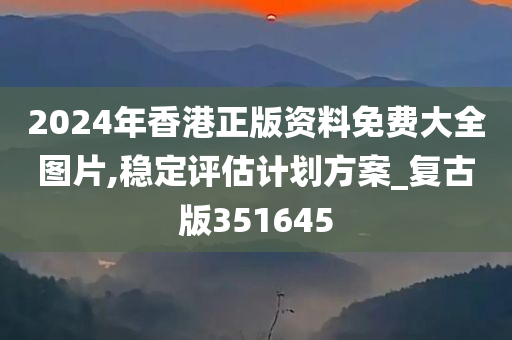 2024年香港正版资料免费大全图片,稳定评估计划方案_复古版351645