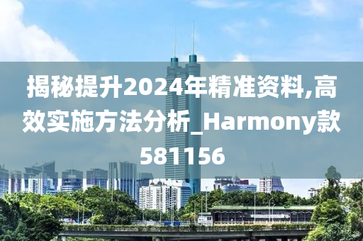 揭秘提升2024年精准资料,高效实施方法分析_Harmony款581156