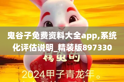 鬼谷子免费资料大全app,系统化评估说明_精装版897330