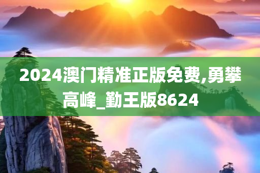 2024澳门精准正版免费,勇攀高峰_勤王版8624