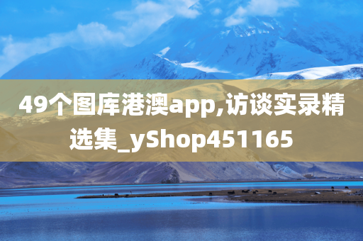 49个图库港澳app,访谈实录精选集_yShop451165