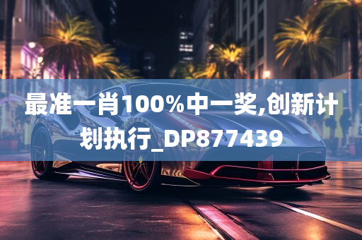 最准一肖100%中一奖,创新计划执行_DP877439