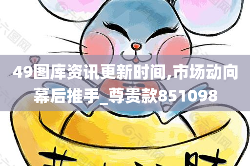 49图库资讯更新时间,市场动向幕后推手_尊贵款851098