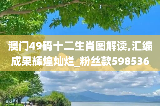 澳门49码十二生肖图解读,汇编成果辉煌灿烂_粉丝款598536