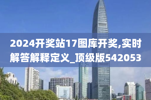 2024开奖站17图库开奖,实时解答解释定义_顶级版542053