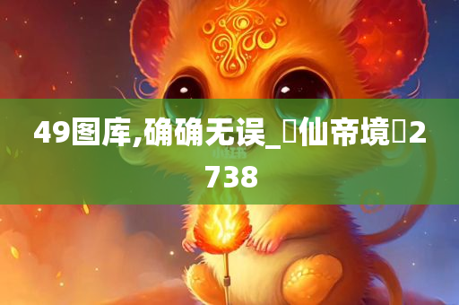 49图库,确确无误_‌仙帝境‌2738