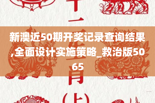 新澳近50期开奖记录查询结果,全面设计实施策略_救治版5065