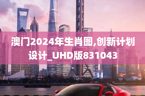 澳门2024年生肖图,创新计划设计_UHD版831043