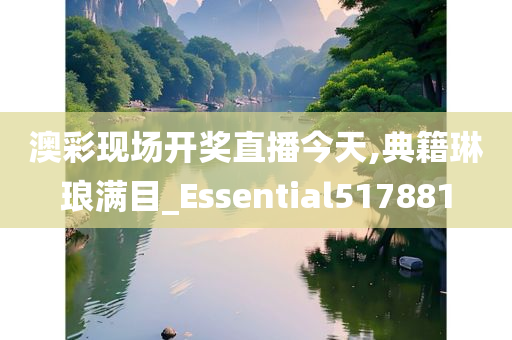 澳彩现场开奖直播今天,典籍琳琅满目_Essential517881