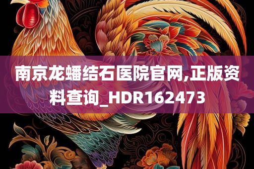 南京龙蟠结石医院官网,正版资料查询_HDR162473