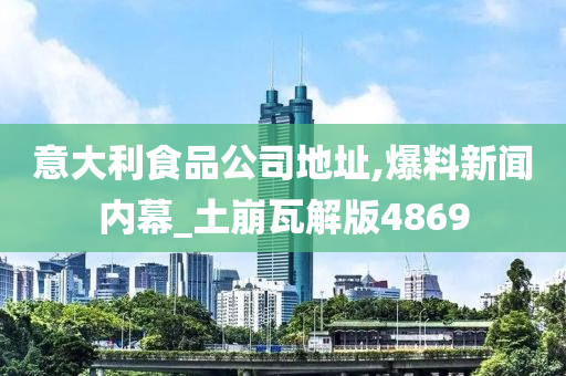 意大利食品公司地址,爆料新闻内幕_土崩瓦解版4869