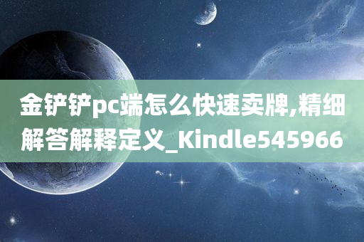 金铲铲pc端怎么快速卖牌,精细解答解释定义_Kindle545966