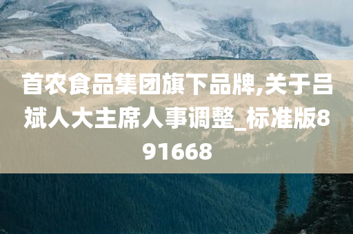 首农食品集团旗下品牌,关于吕斌人大主席人事调整_标准版891668