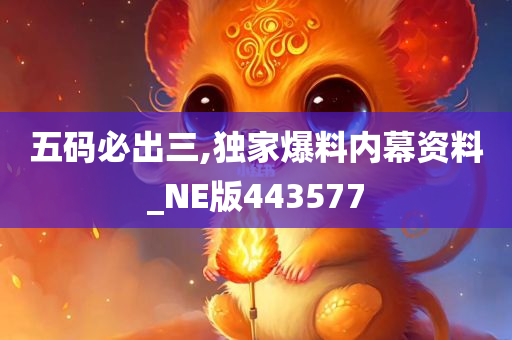 五码必出三,独家爆料内幕资料_NE版443577