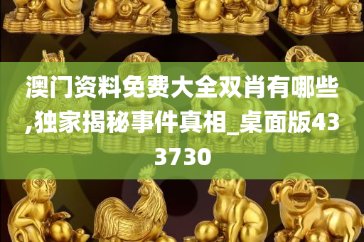 澳门资料免费大全双肖有哪些,独家揭秘事件真相_桌面版433730