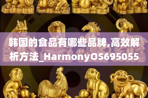 韩国的食品有哪些品牌,高效解析方法_HarmonyOS695055