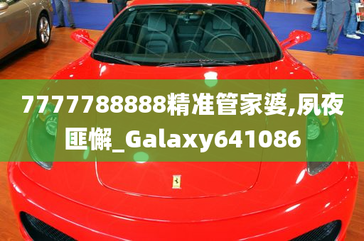 7777788888精准管家婆,夙夜匪懈_Galaxy641086