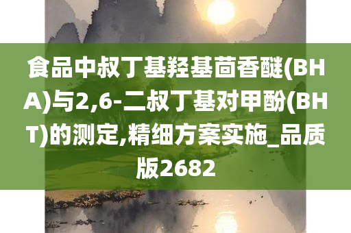 食品中叔丁基羟基茴香醚(BHA)与2,6-二叔丁基对甲酚(BHT)的测定,精细方案实施_品质版2682