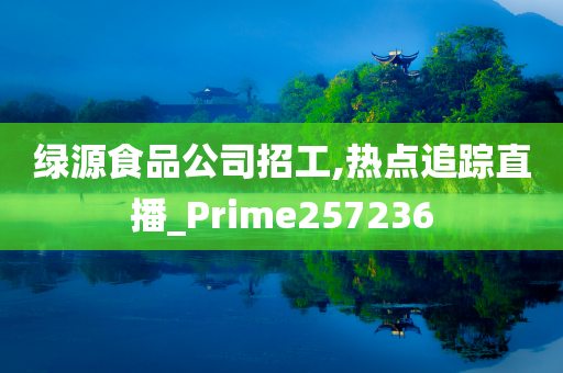 绿源食品公司招工,热点追踪直播_Prime257236