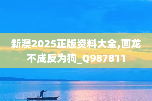 新澳2025正版资料大全,画龙不成反为狗_Q987811