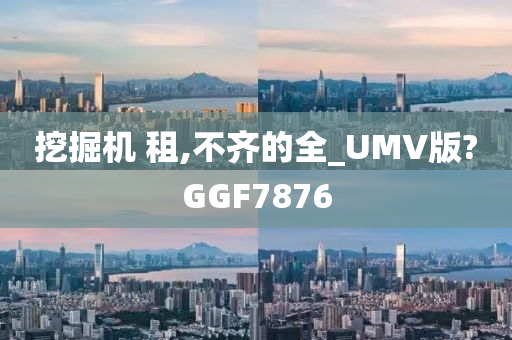 挖掘机 租,不齐的全_UMV版?GGF7876