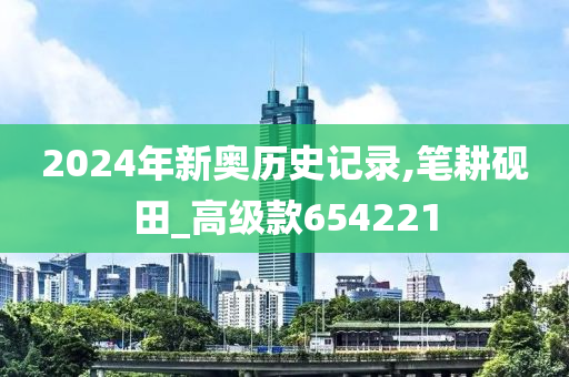 2024年新奥历史记录,笔耕砚田_高级款654221