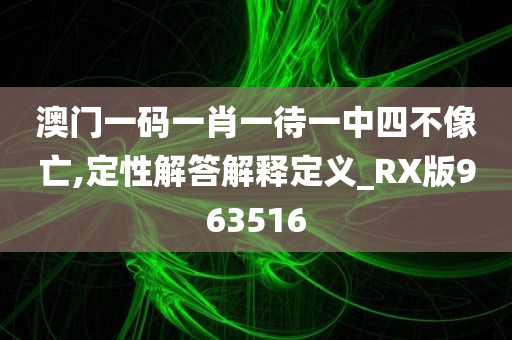 澳门一码一肖一待一中四不像亡,定性解答解释定义_RX版963516