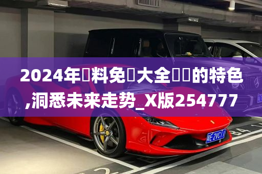 2024年資料免費大全優勢的特色,洞悉未来走势_X版254777