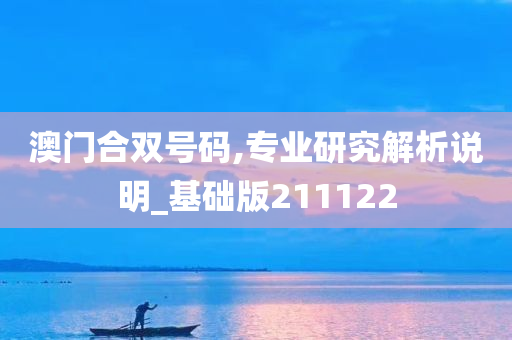 澳门合双号码,专业研究解析说明_基础版211122