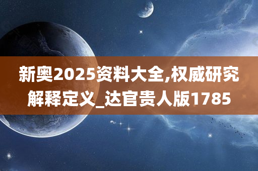 新奥2025资料大全,权威研究解释定义_达官贵人版1785