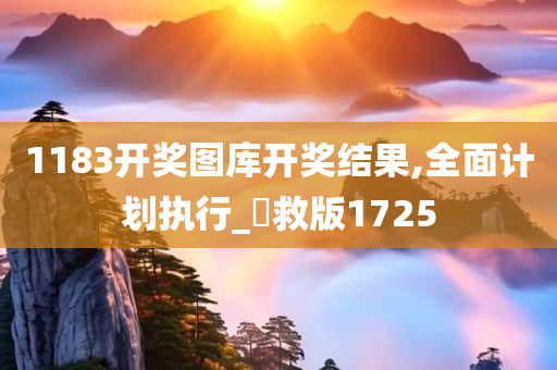 1183开奖图库开奖结果,全面计划执行_抍救版1725