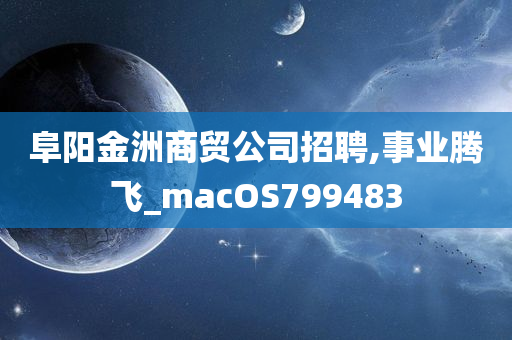 阜阳金洲商贸公司招聘,事业腾飞_macOS799483