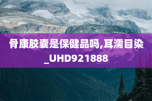 骨康胶囊是保健品吗,耳濡目染_UHD921888