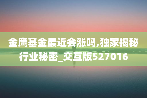 金鹰基金最近会涨吗,独家揭秘行业秘密_交互版527016