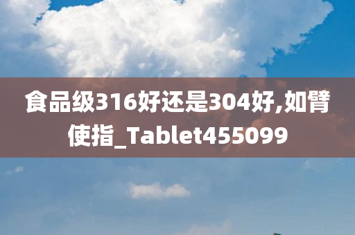 食品级316好还是304好,如臂使指_Tablet455099