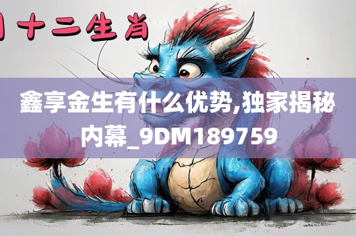 鑫享金生有什么优势,独家揭秘内幕_9DM189759