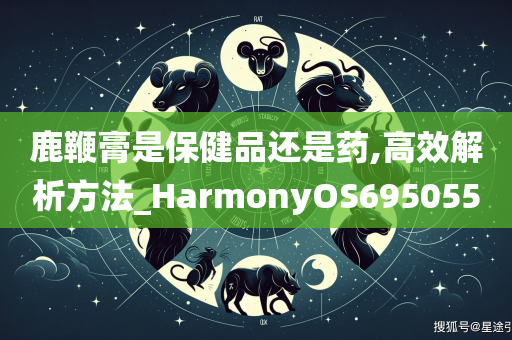 鹿鞭膏是保健品还是药,高效解析方法_HarmonyOS695055