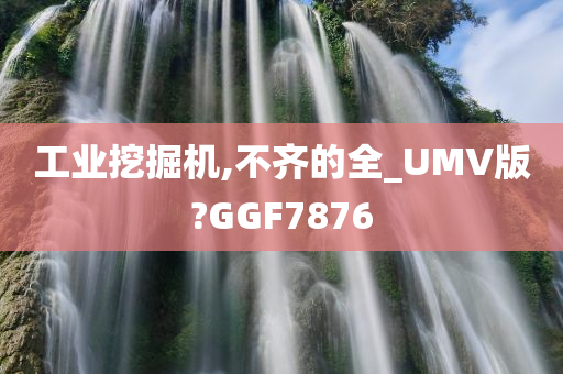 工业挖掘机,不齐的全_UMV版?GGF7876